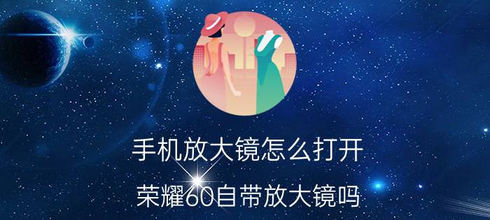 手机放大镜怎么打开 荣耀60自带放大镜吗？